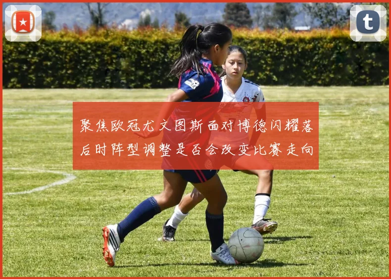 聚焦欧冠尤文图斯面对博德闪耀落后时阵型调整是否会改变比赛走向