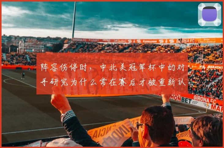 阵容伤停时，中北美冠军杯中的对手研究为什么常在赛后才被重新认识