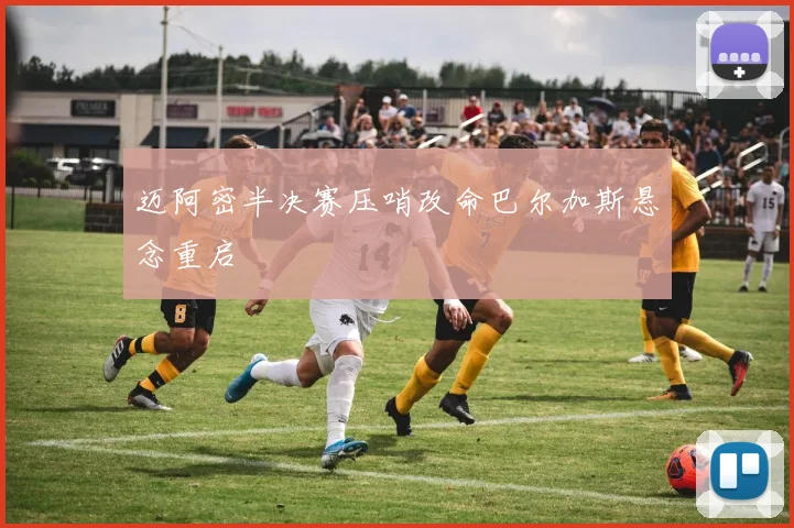 迈阿密半决赛压哨改命巴尔加斯悬念重启