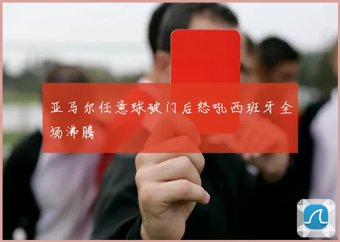 亚马尔任意球破门后怒吼西班牙全场沸腾
