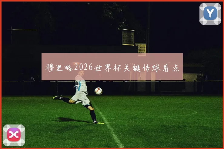 穆里略2026世界杯关键传球看点