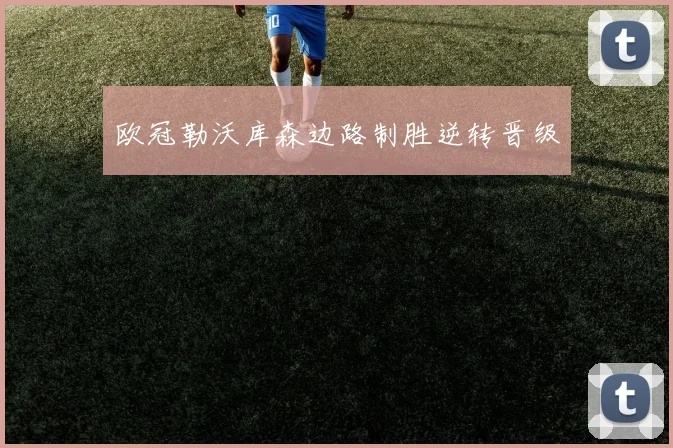 欧冠勒沃库森边路制胜逆转晋级