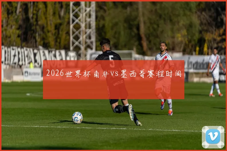 2026世界杯南非vs墨西哥赛程时间