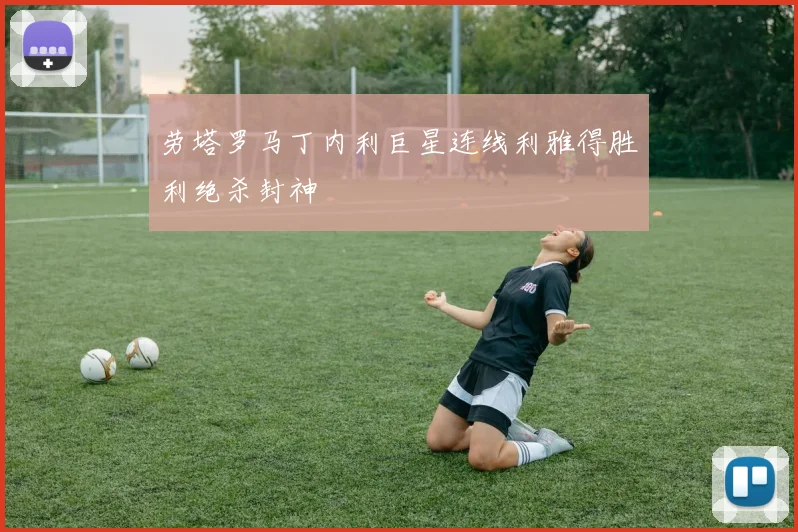劳塔罗马丁内利巨星连线利雅得胜利绝杀封神