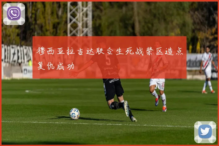 穆西亚拉吉达联合生死战禁区造点复仇成功
