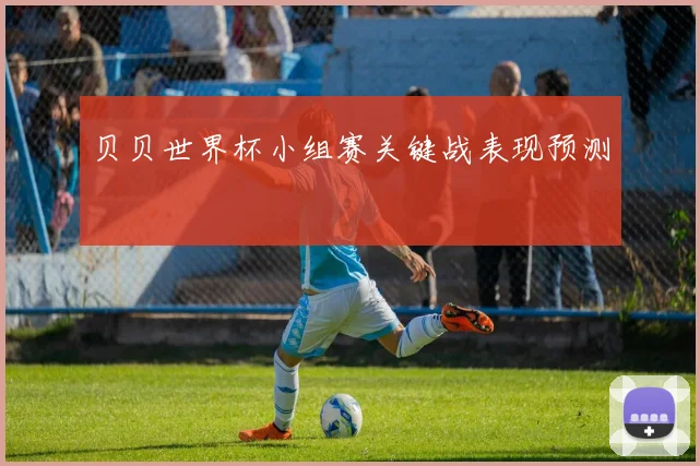 贝贝世界杯小组赛关键战表现预测
