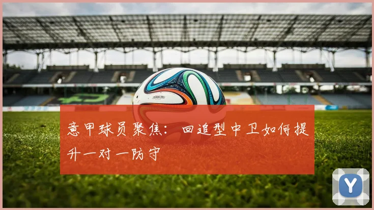 意甲球员聚焦：回追型中卫如何提升一对一防守