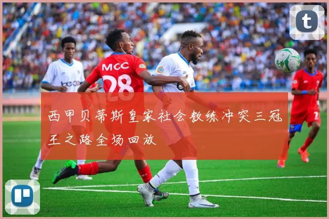西甲贝蒂斯皇家社会教练冲突三冠王之路全场回放