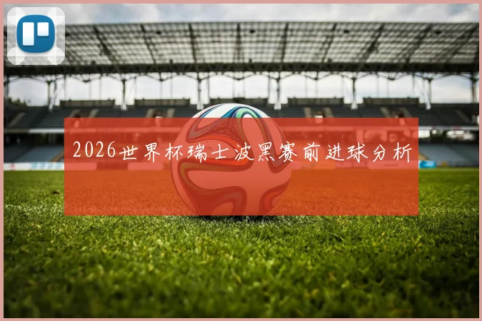 2026世界杯瑞士波黑赛前进球分析