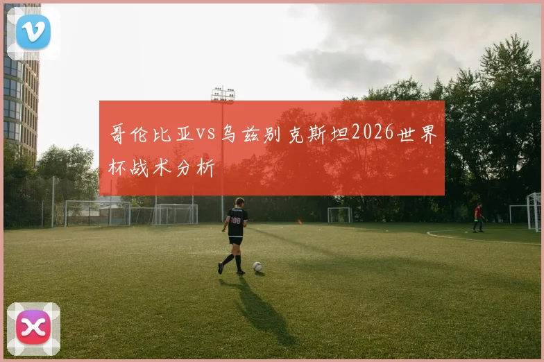 哥伦比亚vs乌兹别克斯坦2026世界杯战术分析