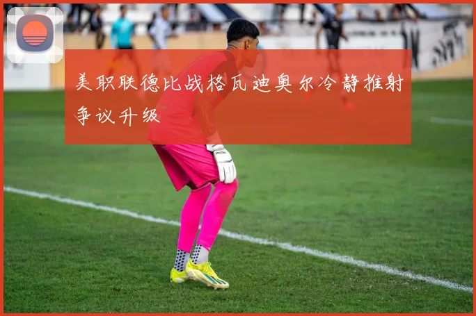 美职联德比战格瓦迪奥尔冷静推射争议升级
