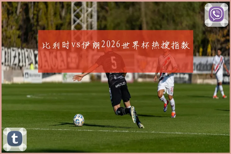 比利时vs伊朗2026世界杯热搜指数
