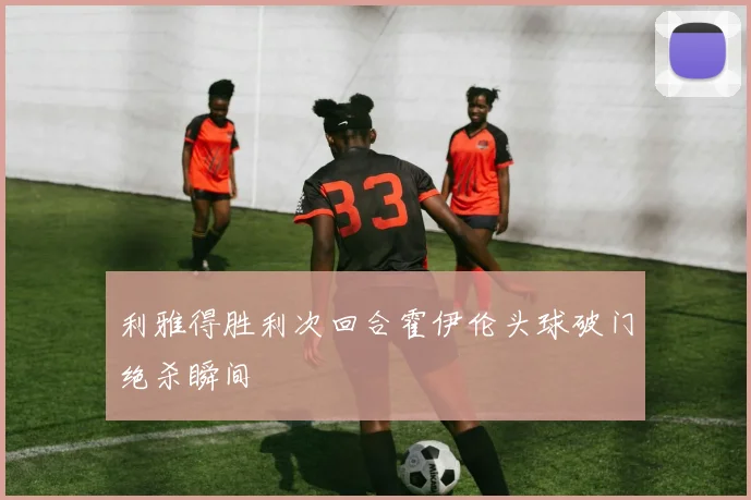 利雅得胜利次回合霍伊伦头球破门绝杀瞬间