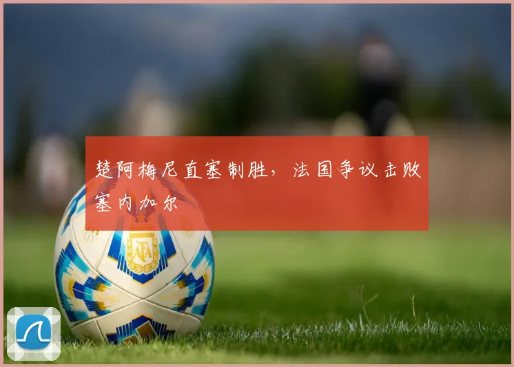 楚阿梅尼直塞制胜，法国争议击败塞内加尔