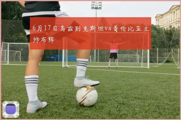 6月17日乌兹别克斯坦vs哥伦比亚主帅布阵
