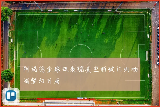 阿诺德金球级表现凌空斩破门利物浦梦幻开局