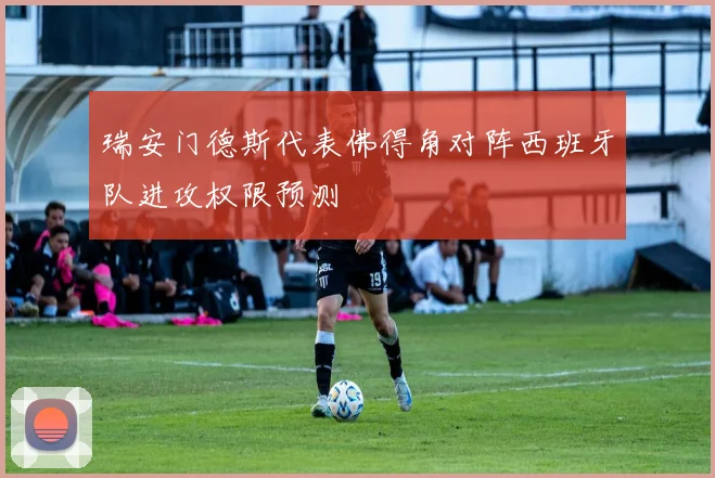 瑞安门德斯代表佛得角对阵西班牙队进攻权限预测