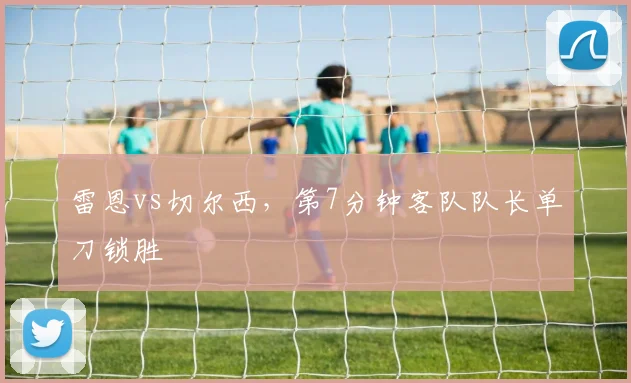 雷恩vs切尔西，第7分钟客队队长单刀锁胜