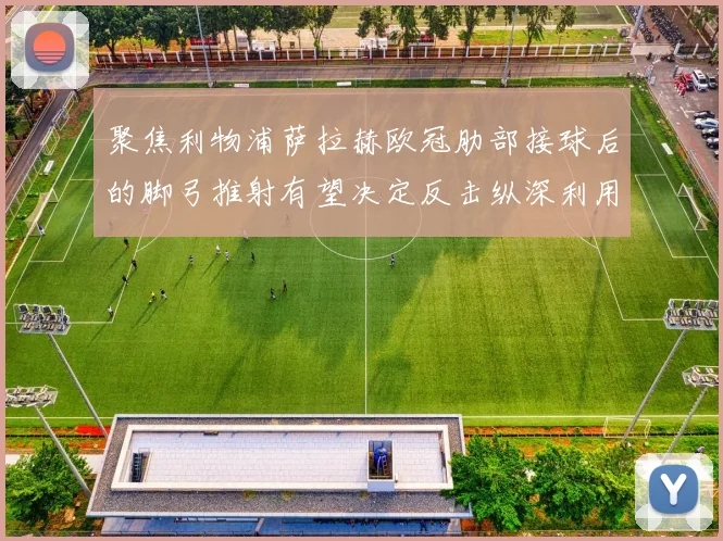 聚焦利物浦萨拉赫欧冠肋部接球后的脚弓推射有望决定反击纵深利用