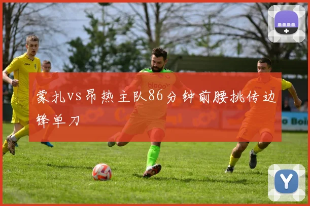 蒙扎vs昂热主队86分钟前腰挑传边锋单刀