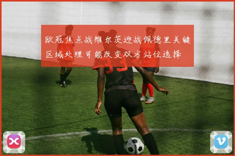 欧冠焦点战维尔茨迎战佩德里关键区域处理可能改变双方站位选择