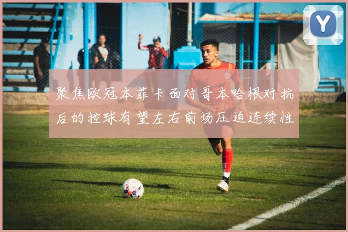 聚焦欧冠本菲卡面对哥本哈根对抗后的控球有望左右前场压迫连续性