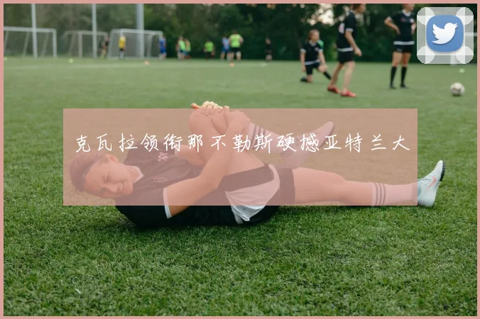 克瓦拉领衔那不勒斯硬撼亚特兰大