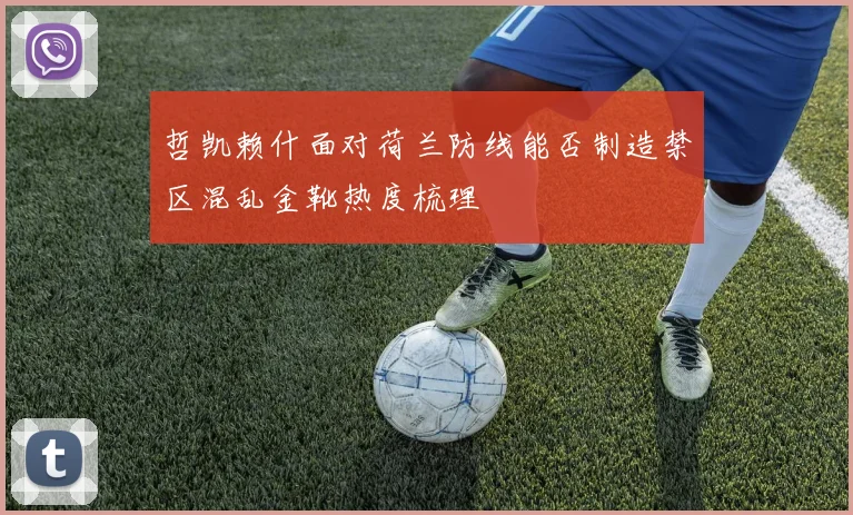 哲凯赖什面对荷兰防线能否制造禁区混乱金靴热度梳理