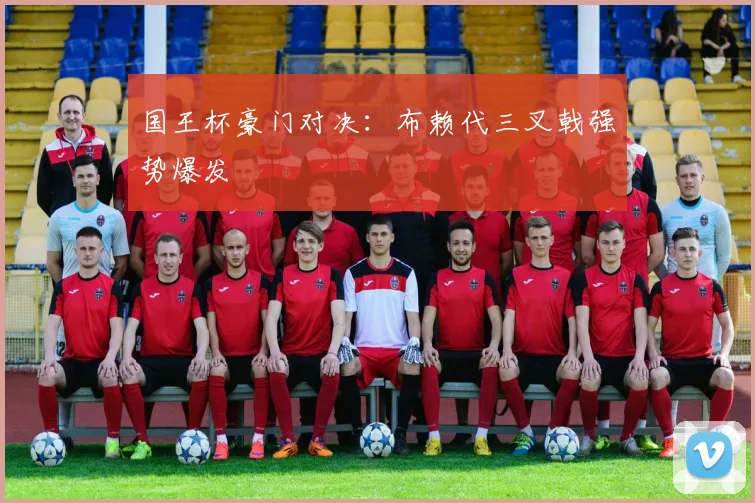 国王杯豪门对决：布赖代三叉戟强势爆发