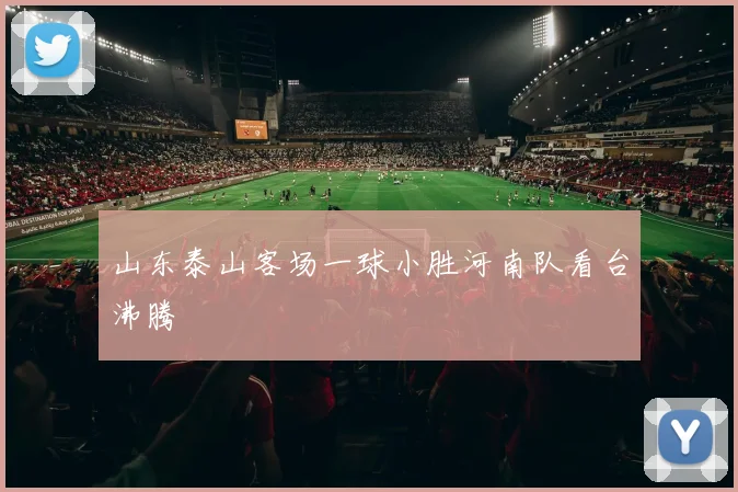 山东泰山客场一球小胜河南队看台沸腾