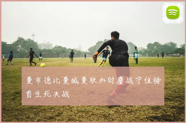 曼市德比曼城曼联加时鏖战守住榜首生死决战
