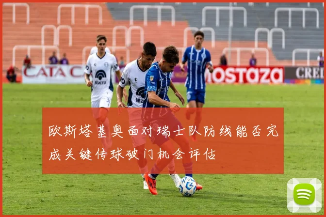 欧斯塔基奥面对瑞士队防线能否完成关键传球破门机会评估