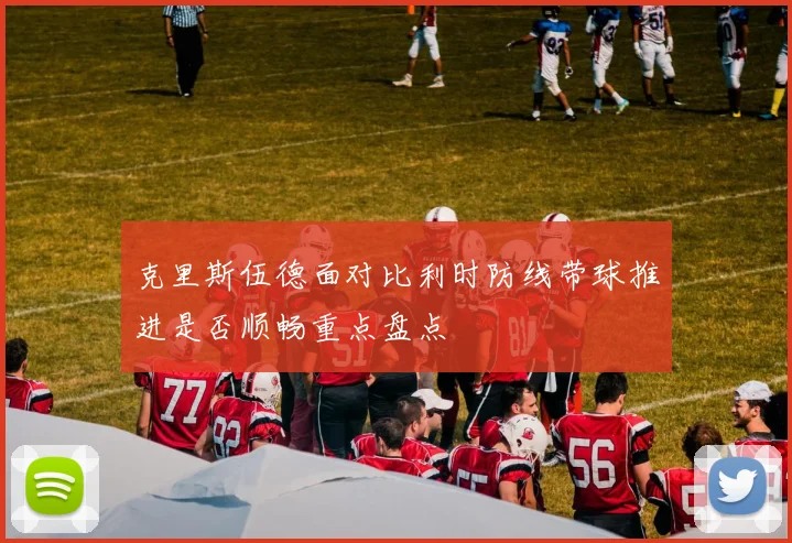 克里斯伍德面对比利时防线带球推进是否顺畅重点盘点