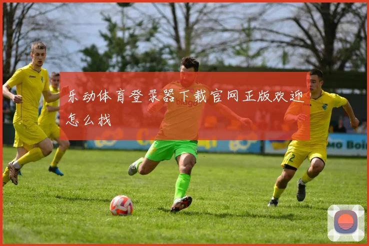 乐动体育登录器下载官网正版欢迎怎么找