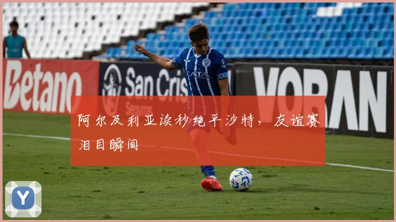 阿尔及利亚读秒绝平沙特，友谊赛泪目瞬间