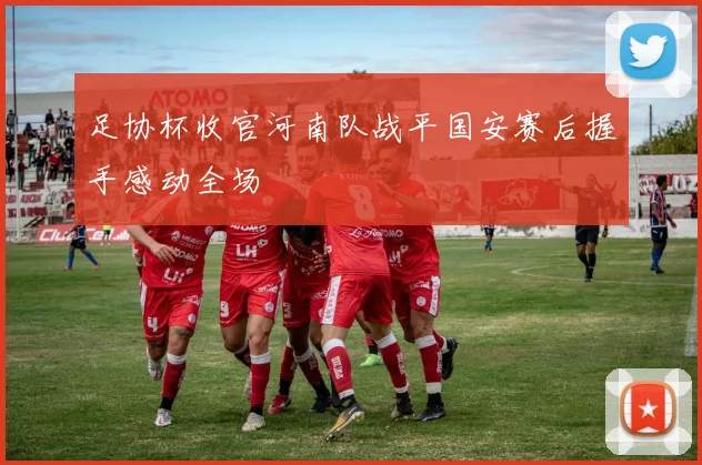 足协杯收官河南队战平国安赛后握手感动全场