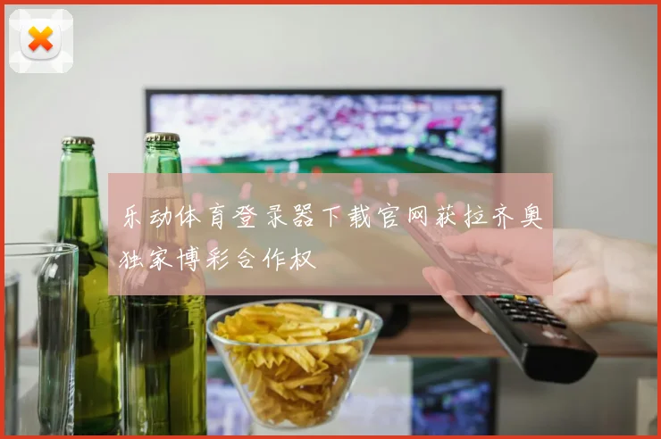 乐动体育登录器下载官网获拉齐奥独家博彩合作权
