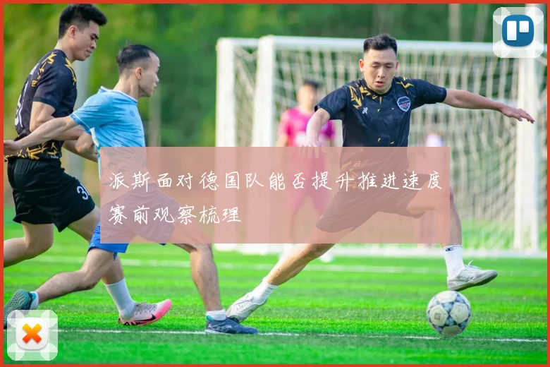 派斯面对德国队能否提升推进速度赛前观察梳理