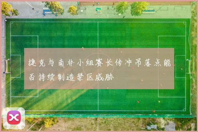 捷克与南非小组赛长传冲吊落点能否持续制造禁区威胁