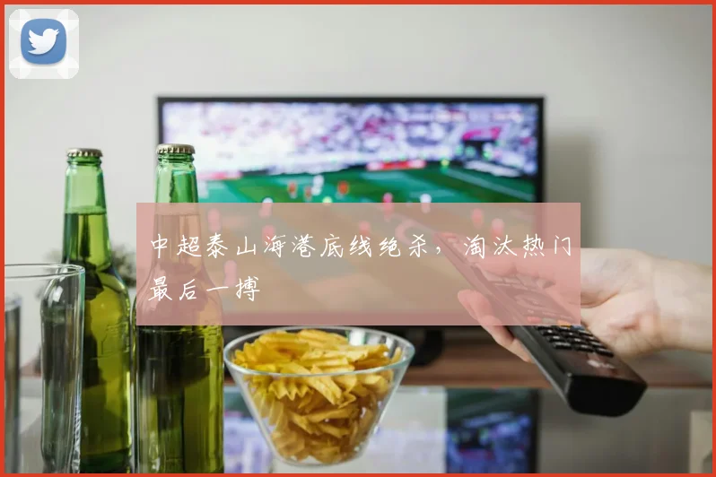 中超泰山海港底线绝杀，淘汰热门最后一搏
