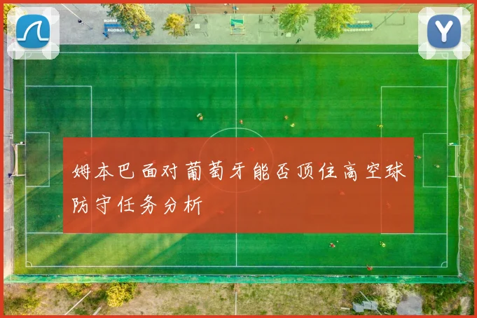 姆本巴面对葡萄牙能否顶住高空球防守任务分析