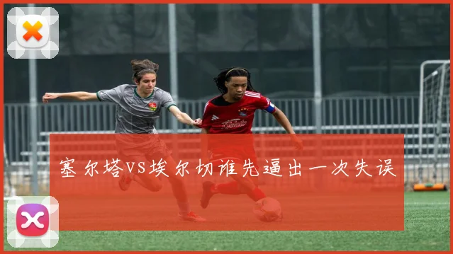 塞尔塔vs埃尔切谁先逼出一次失误
