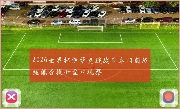 2026世界杯伊萨克迎战日本门前终结能否提升盘口观察