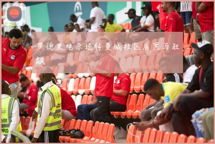 罗德里绝杀逆转曼城社区盾黑马狂飙