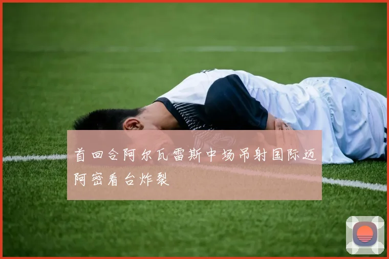 首回合阿尔瓦雷斯中场吊射国际迈阿密看台炸裂