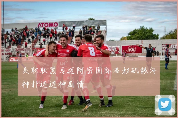 美职联黑马迈阿密国际洛杉矶银河神扑连连神剧情
