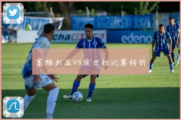 塞维利亚vs埃尔切比赛转折