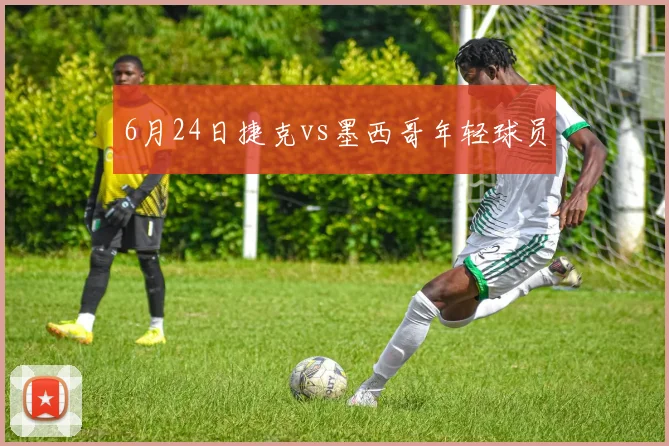 6月24日捷克vs墨西哥年轻球员