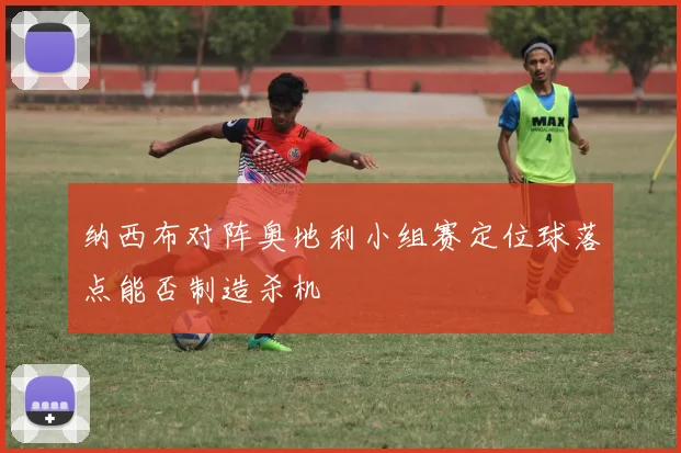 纳西布对阵奥地利小组赛定位球落点能否制造杀机