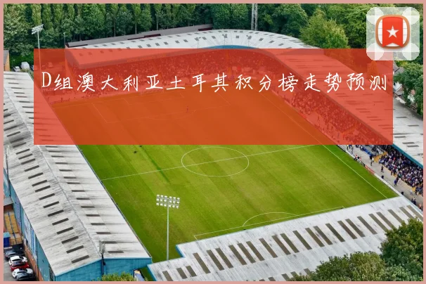 D组澳大利亚土耳其积分榜走势预测